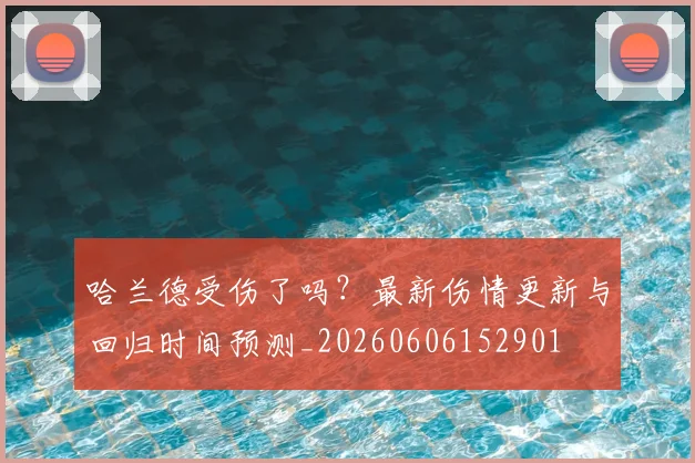 哈兰德受伤了吗？最新伤情更新与回归时间预测_20260606152901