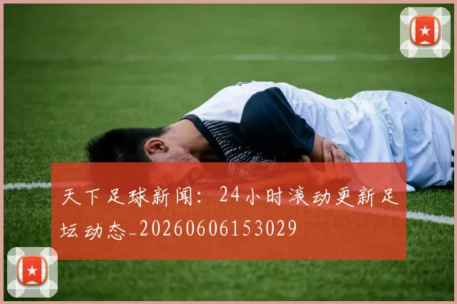 天下足球新闻:24小时滚动更新足坛动态_20260606153029