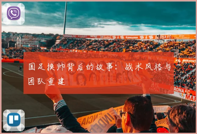 国足换帅背后的故事：战术风格与团队重建