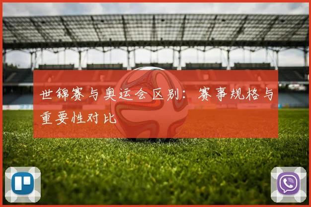 世锦赛与奥运会区别：赛事规格与重要性对比