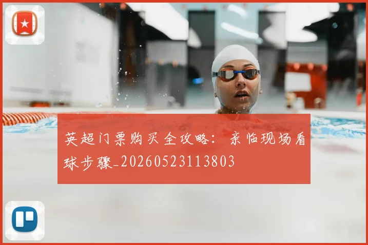 英超门票购买全攻略：亲临现场看球步骤_20260523113803