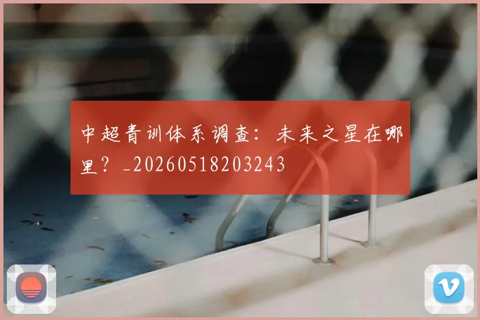中超青训体系调查：未来之星在哪里？_20260518203243