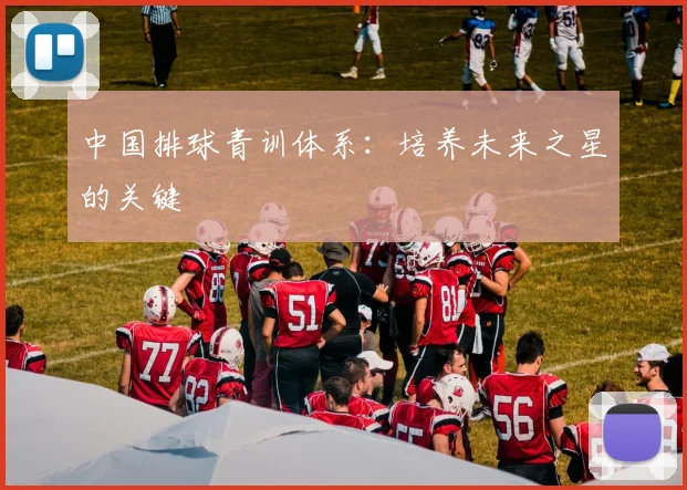 中国排球青训体系：培养未来之星的关键