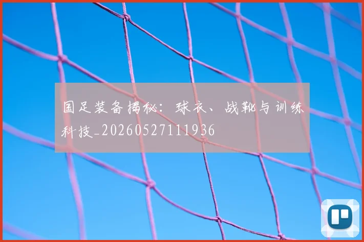 国足装备揭秘：球衣、战靴与训练科技_20260527111936