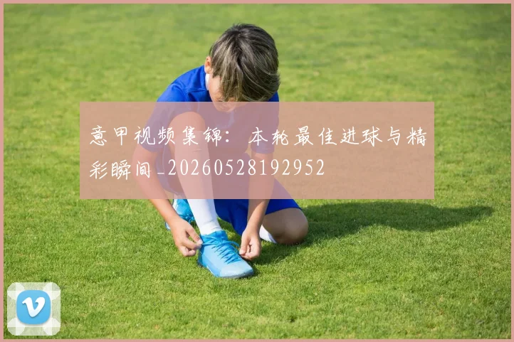 意甲视频集锦：本轮最佳进球与精彩瞬间_20260528192952