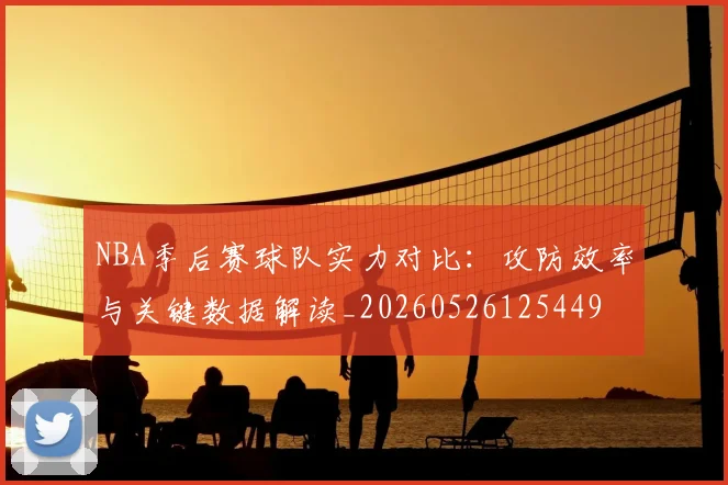 NBA季后赛球队实力对比:攻防效率与关键数据解读_20260526125449