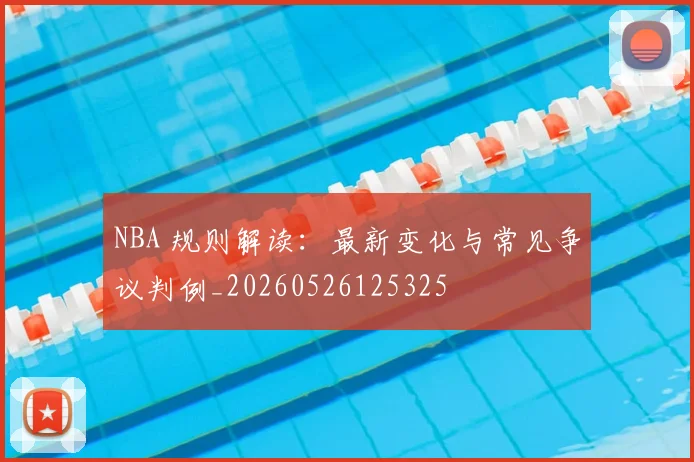 NBA 规则解读：最新变化与常见争议判例_20260526125325