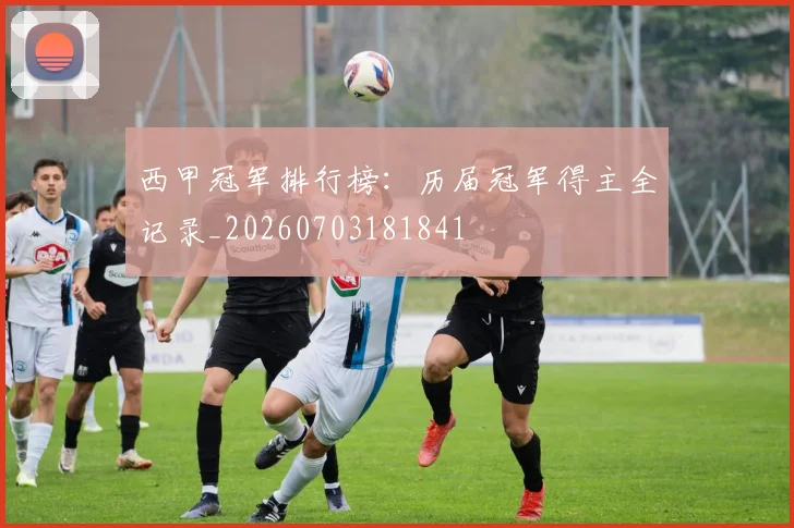 西甲冠军排行榜：历届冠军得主全记录_20260703181841