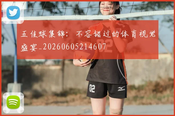 五佳球集锦：不容错过的体育视觉盛宴_20260605214607