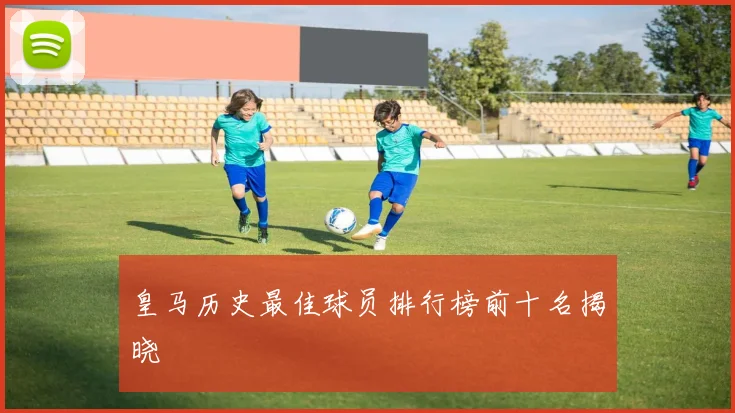 皇马历史最佳球员排行榜前十名揭晓