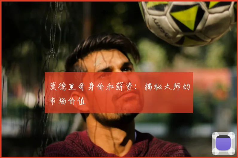 莫德里奇身价和薪资:揭秘大师的市场价值