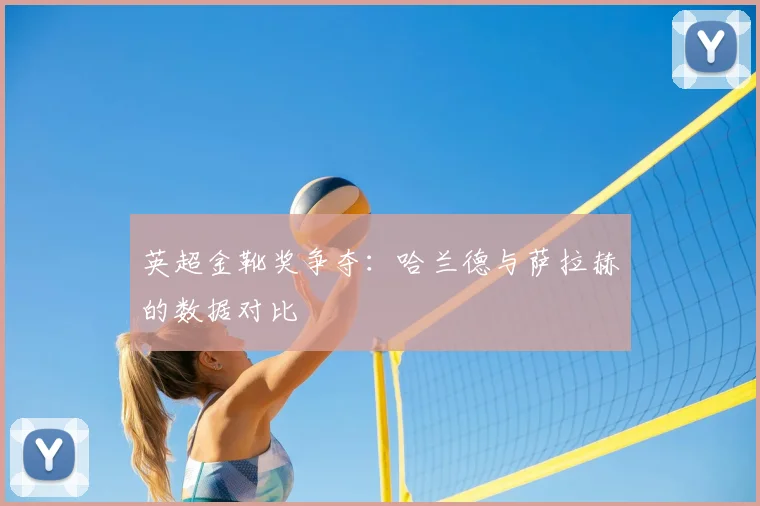 英超金靴奖争夺:哈兰德与萨拉赫的数据对比