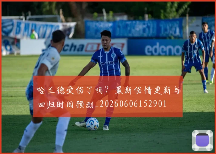 哈兰德受伤了吗?最新伤情更新与回归时间预测_20260606152901