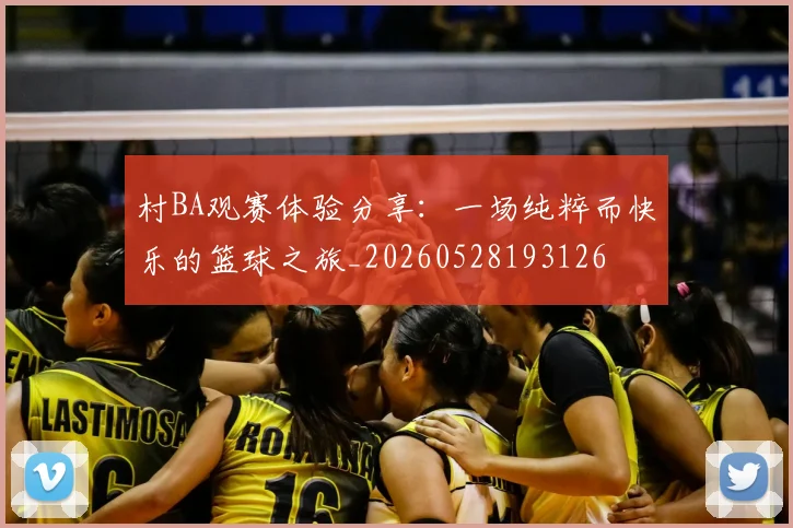 村BA观赛体验分享:一场纯粹而快乐的篮球之旅_20260528193126