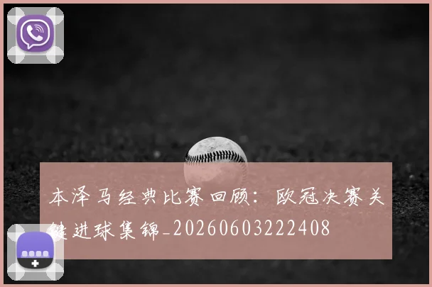 本泽马经典比赛回顾:欧冠决赛关键进球集锦_20260603222408