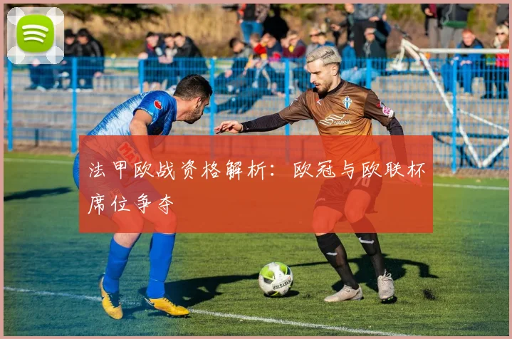 法甲欧战资格解析:欧冠与欧联杯席位争夺