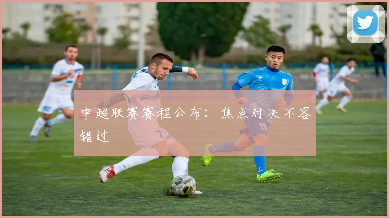 中超联赛赛程公布:焦点对决不容错过