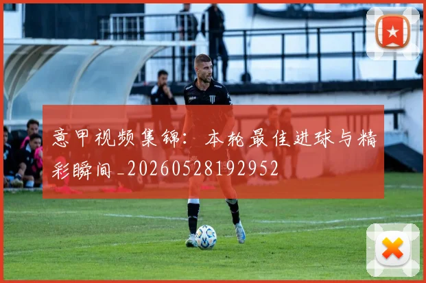 意甲视频集锦:本轮最佳进球与精彩瞬间_20260528192952