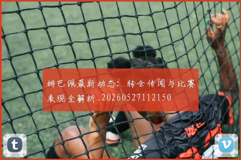 姆巴佩最新动态：转会传闻与比赛表现全解析_20260527112150