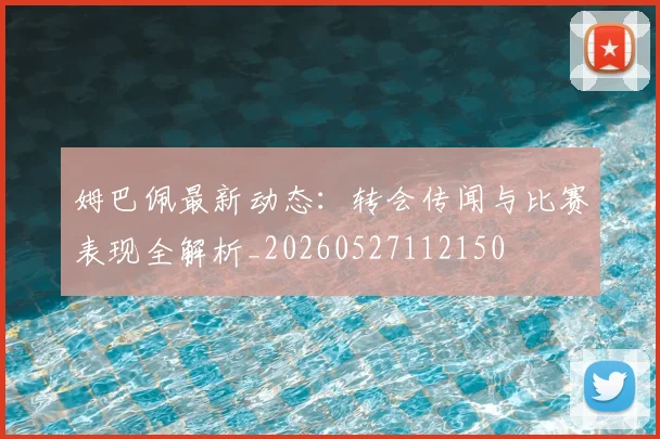 姆巴佩最新动态:转会传闻与比赛表现全解析_20260527112150