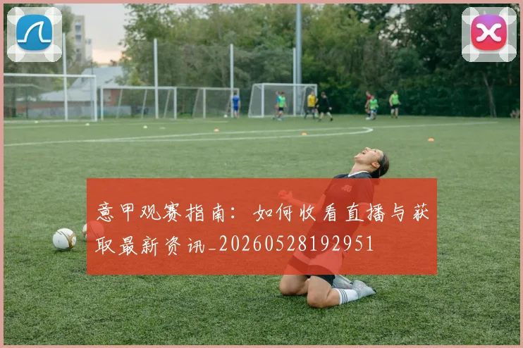 意甲观赛指南:如何收看直播与获取最新资讯_20260528192951