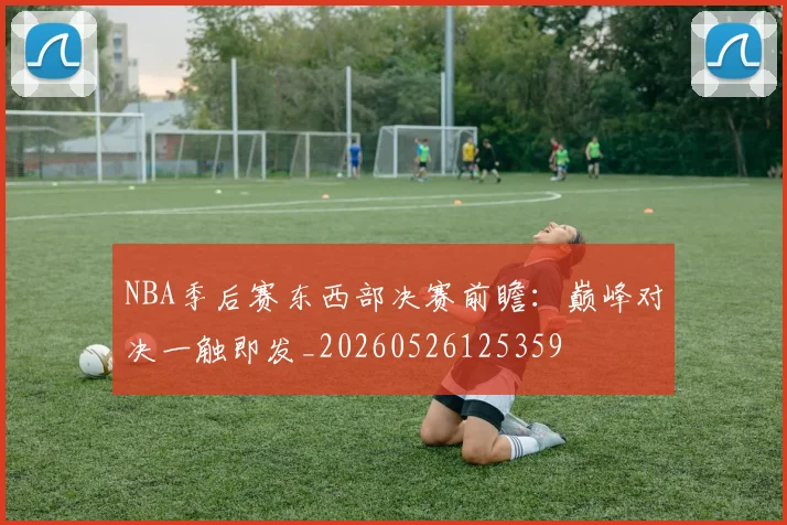 NBA季后赛东西部决赛前瞻：巅峰对决一触即发_20260526125359