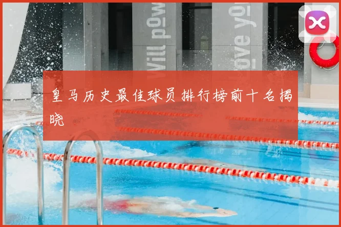 皇马历史最佳球员排行榜前十名揭晓