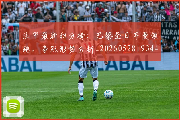 法甲最新积分榜:巴黎圣日耳曼领跑,争冠形势分析_20260528193442
