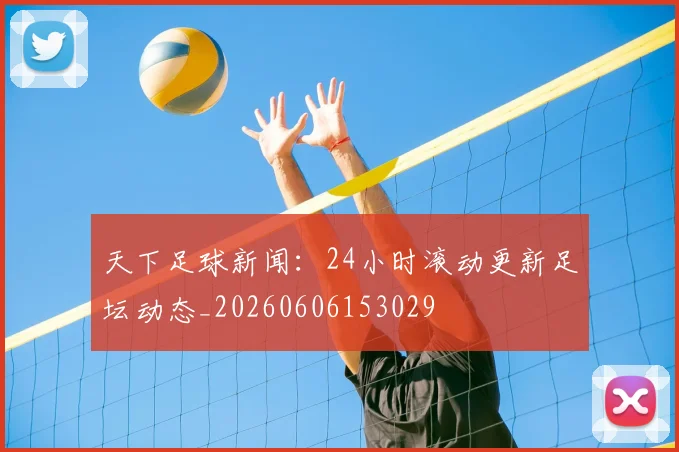 天下足球新闻：24小时滚动更新足坛动态_20260606153029