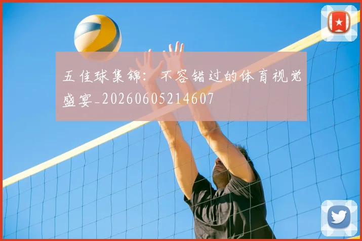 五佳球集锦:不容错过的体育视觉盛宴_20260605214607
