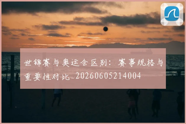 世锦赛与奥运会区别：赛事规格与重要性对比_20260605214004
