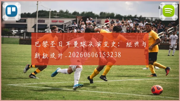 巴黎圣日耳曼球衣演变史：经典与新款设计_20260606153238
