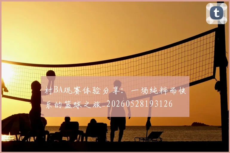 村BA观赛体验分享：一场纯粹而快乐的篮球之旅_20260528193126