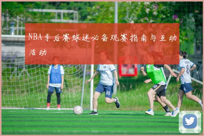 NBA季后赛球迷必备观赛指南与互动活动