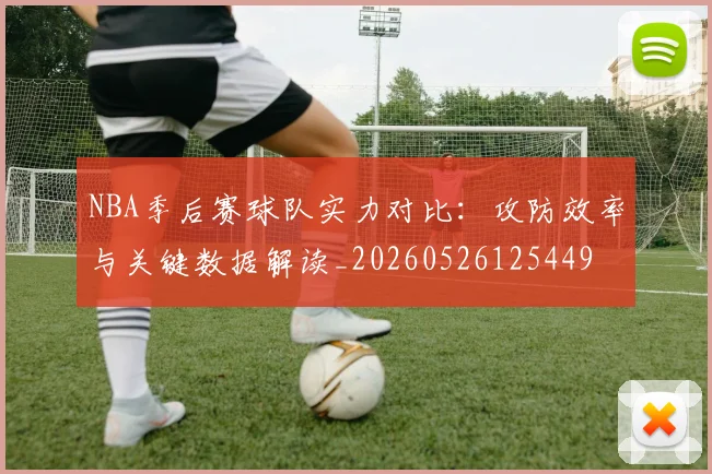 NBA季后赛球队实力对比：攻防效率与关键数据解读_20260526125449